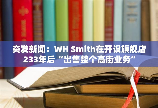 突发新闻：WH Smith在开设旗舰店233年后“出售整个高街业务”