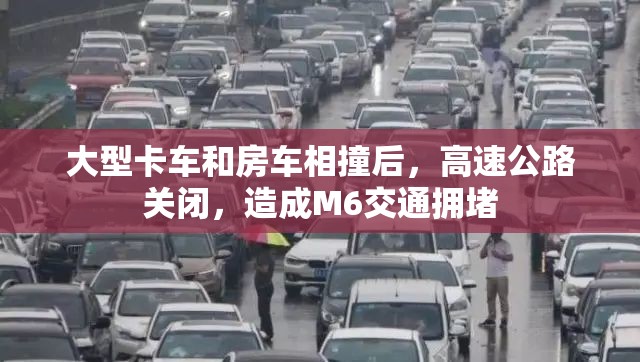 大型卡车和房车相撞后，高速公路关闭，造成M6交通拥堵